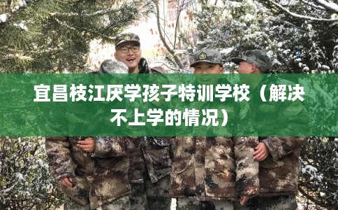 宜昌枝江厌学孩子特训学校(解决不上学的情况) 宜昌枝江厌学孩子特训学校(解决不上学的情况)