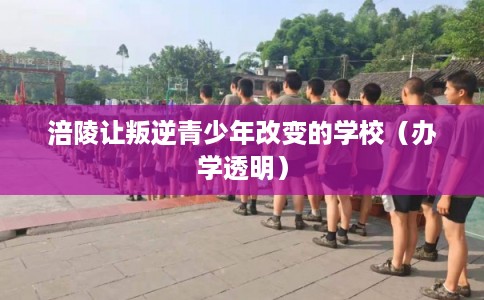 涪陵让叛逆青少年改变的学校(办学透明) 涪陵让叛逆青少年改变的学校(办学透明)