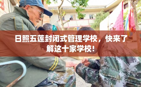 日照五莲封闭式管理学校，快来了解这十家学校!