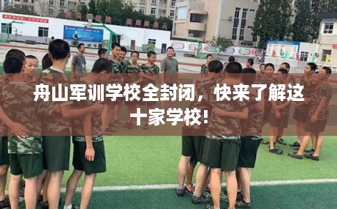 舟山军训学校全封闭,快来了解这十家学校! 舟山军训学校全封闭,快来了解这十家学校!