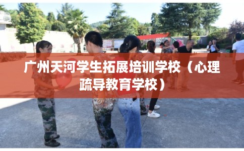 广州天河学生拓展培训学校（心理疏导教育学校）