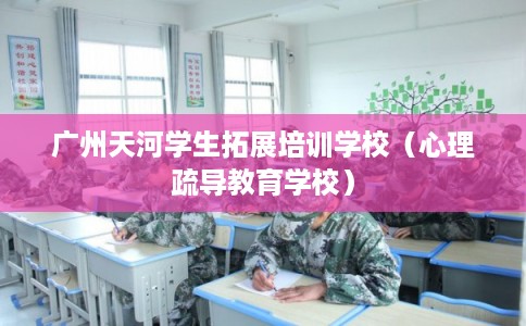 广州天河学生拓展培训学校（心理疏导教育学校）