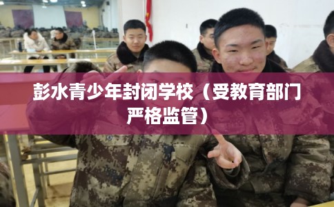 彭水青少年封闭学校(受教育部门严格监管) 彭水青少年封闭学校(受教育部门严格监管)