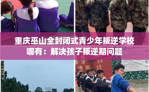 重庆巫山全封闭式青少年叛逆学校哪有:解决孩子叛逆期问题 重庆巫山全封闭式青少年叛逆学校哪有:解决孩子叛逆期问题