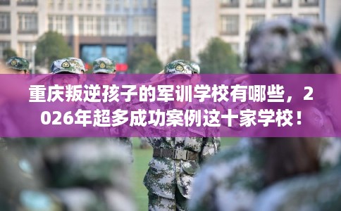 重庆叛逆孩子的军训学校有哪些,2026年超多成功案例这十家学校! 重庆叛逆孩子的军训学校有哪些,2026年超多成功案例这十家学校!