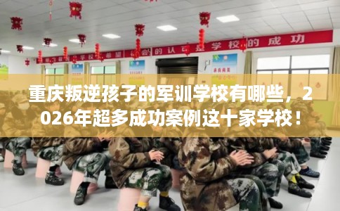 重庆叛逆孩子的军训学校有哪些,2026年超多成功案例这十家学校! 重庆叛逆孩子的军训学校有哪些,2026年超多成功案例这十家学校!