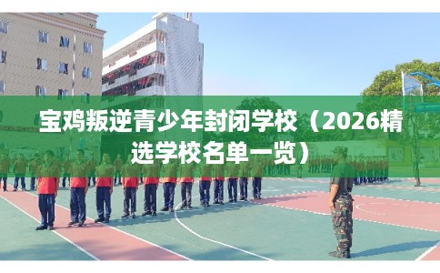 宝鸡叛逆青少年封闭学校(2026精选学校名单一览) 宝鸡叛逆青少年封闭学校(2026精选学校名单一览)