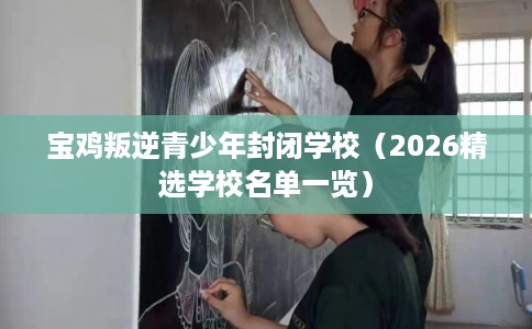 宝鸡叛逆青少年封闭学校(2026精选学校名单一览) 宝鸡叛逆青少年封闭学校(2026精选学校名单一览)