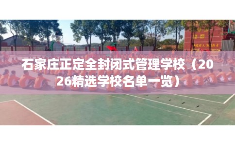 石家庄正定全封闭式管理学校（2026精选学校名单一览）