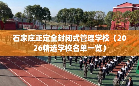 石家庄正定全封闭式管理学校（2026精选学校名单一览）