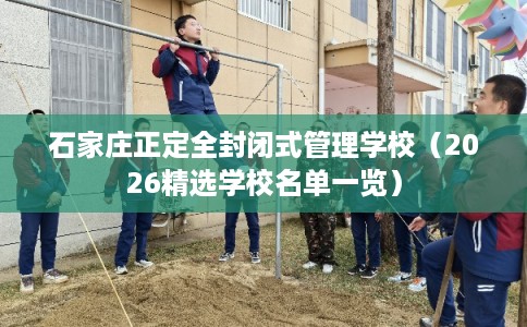 石家庄正定全封闭式管理学校（2026精选学校名单一览）