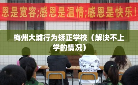 梅州大埔行为矫正学校（解决不上学的情况）