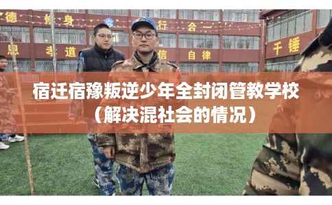 宿迁宿豫叛逆少年全封闭管教学校（解决混社会的情况）