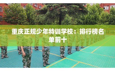 重庆正规少年特训学校:排行榜名单前十 重庆正规少年特训学校:排行榜名单前十