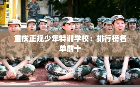 重庆正规少年特训学校:排行榜名单前十 重庆正规少年特训学校:排行榜名单前十