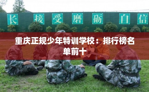 重庆正规少年特训学校:排行榜名单前十 重庆正规少年特训学校:排行榜名单前十