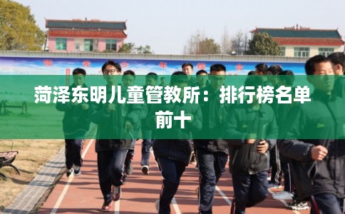 菏泽东明儿童管教所：排行榜名单前十