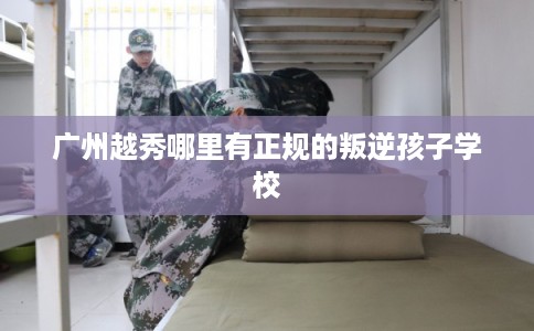 广州越秀哪里有正规的叛逆孩子学校