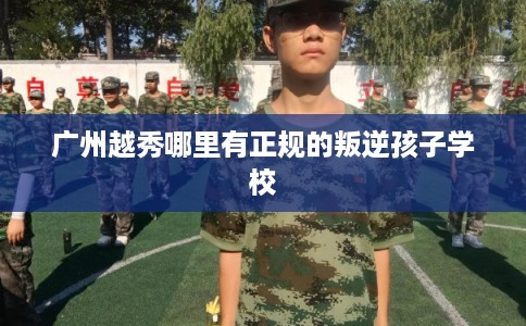 广州越秀哪里有正规的叛逆孩子学校