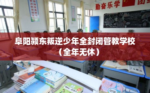 阜阳颍东叛逆少年全封闭管教学校（全年无休）