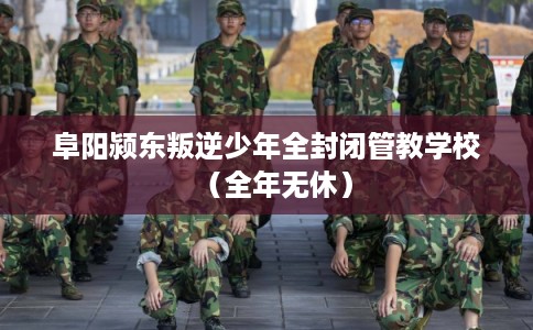 阜阳颍东叛逆少年全封闭管教学校（全年无休）