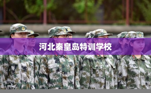 河北秦皇岛特训学校 河北秦皇岛特训学校