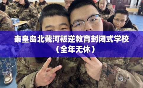 秦皇岛北戴河叛逆教育封闭式学校(全年无休) 秦皇岛北戴河叛逆教育封闭式学校(全年无休)