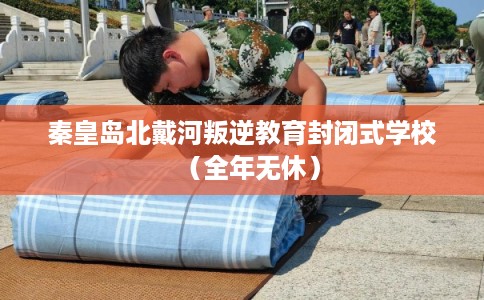 秦皇岛北戴河叛逆教育封闭式学校(全年无休) 秦皇岛北戴河叛逆教育封闭式学校(全年无休)