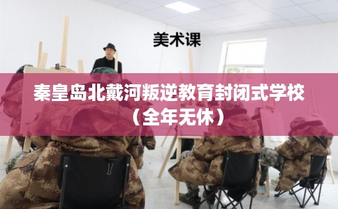 秦皇岛北戴河叛逆教育封闭式学校(全年无休) 秦皇岛北戴河叛逆教育封闭式学校(全年无休)