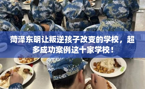 菏泽东明让叛逆孩子改变的学校，超多成功案例这十家学校！