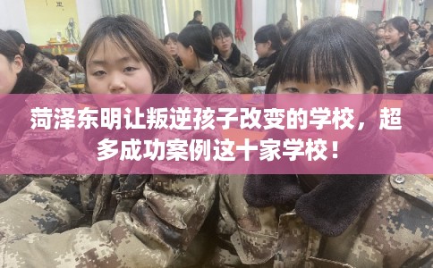 菏泽东明让叛逆孩子改变的学校，超多成功案例这十家学校！