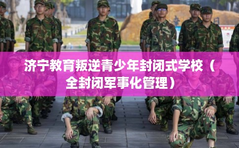 济宁教育叛逆青少年封闭式学校(全封闭军事化管理) 济宁教育叛逆青少年封闭式学校(全封闭军事化管理)