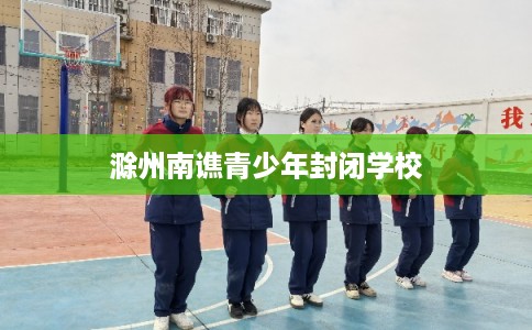 滁州南谯青少年封闭学校