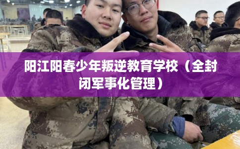 阳江阳春少年叛逆教育学校(全封闭军事化管理) 阳江阳春少年叛逆教育学校(全封闭军事化管理)