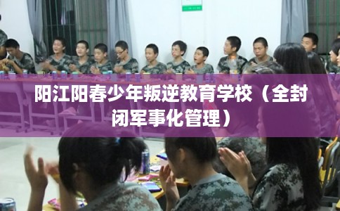 阳江阳春少年叛逆教育学校(全封闭军事化管理) 阳江阳春少年叛逆教育学校(全封闭军事化管理)