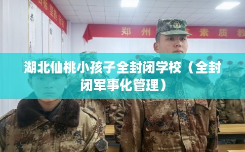 湖北仙桃小孩子全封闭学校(全封闭军事化管理) 湖北仙桃小孩子全封闭学校(全封闭军事化管理)