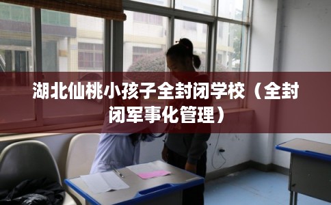 湖北仙桃小孩子全封闭学校(全封闭军事化管理) 湖北仙桃小孩子全封闭学校(全封闭军事化管理)