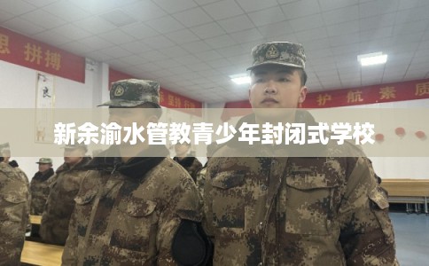 新余渝水管教青少年封闭式学校 新余渝水管教青少年封闭式学校