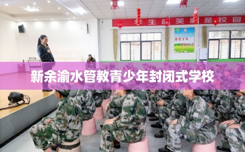 新余渝水管教青少年封闭式学校 新余渝水管教青少年封闭式学校
