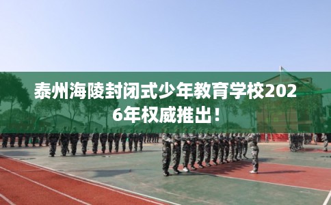 泰州海陵封闭式少年教育学校2026年权威推出！