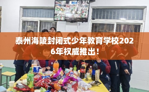 泰州海陵封闭式少年教育学校2026年权威推出！