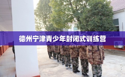 德州宁津青少年封闭式训练营