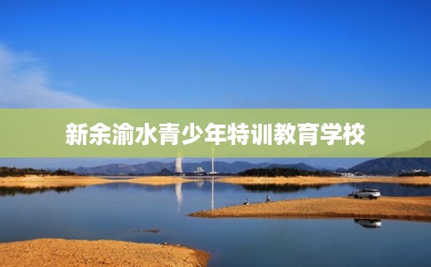 新余渝水青少年特训教育学校 新余渝水青少年特训教育学校