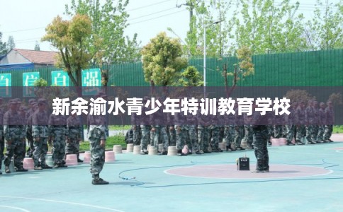 新余渝水青少年特训教育学校 新余渝水青少年特训教育学校