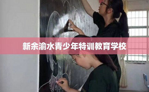 新余渝水青少年特训教育学校 新余渝水青少年特训教育学校