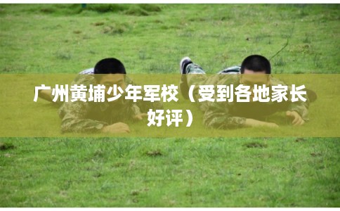 广州黄埔少年军校（受到各地家长好评）