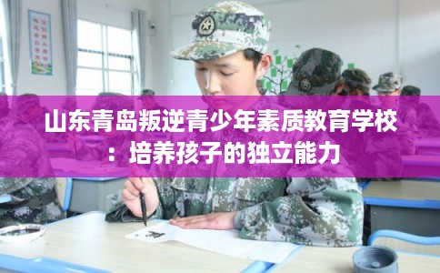 山东青岛叛逆青少年素质教育学校：培养孩子的独立能力