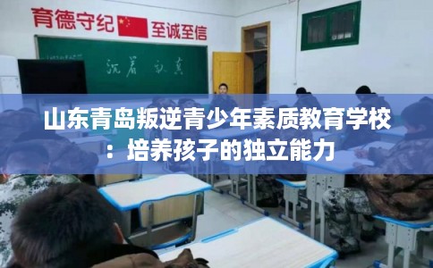 山东青岛叛逆青少年素质教育学校：培养孩子的独立能力