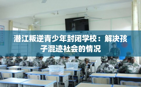 潜江叛逆青少年封闭学校:解决孩子混迹社会的情况 潜江叛逆青少年封闭学校:解决孩子混迹社会的情况