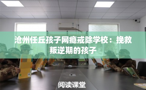 沧州任丘孩子网瘾戒除学校:挽救叛逆期的孩子 沧州任丘孩子网瘾戒除学校:挽救叛逆期的孩子